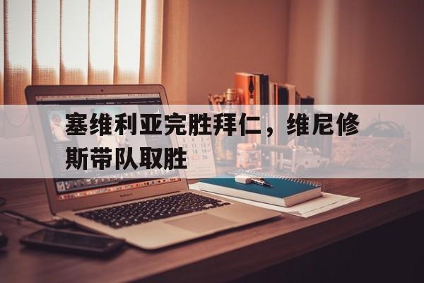 塞维利亚完胜拜仁，维尼修斯带队取胜